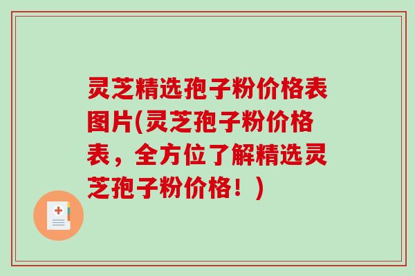灵芝精选孢子粉价格表图片(灵芝孢子粉价格表，全方位了解精选灵芝孢子粉价格！)
