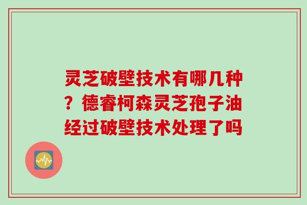 灵芝破壁技术有哪几种？德睿柯森灵芝孢子油经过破壁技术处理了吗