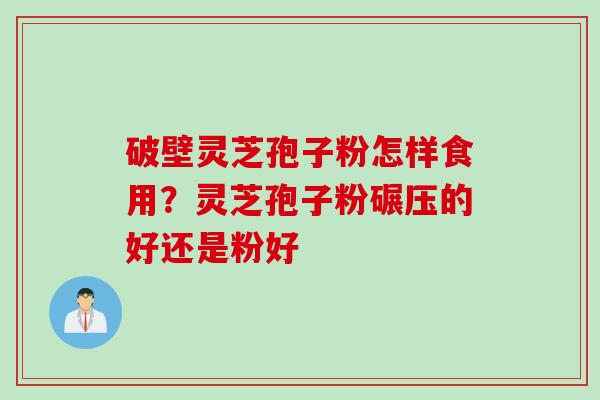 破壁灵芝孢子粉怎样食用？灵芝孢子粉碾压的好还是粉好