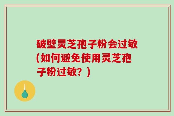 破壁灵芝孢子粉会过敏(如何避免使用灵芝孢子粉过敏？)