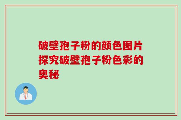 破壁孢子粉的颜色图片探究破壁孢子粉色彩的奥秘