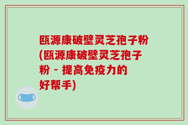瓯源康破壁灵芝孢子粉(瓯源康破壁灵芝孢子粉 - 提高免疫力的好帮手)