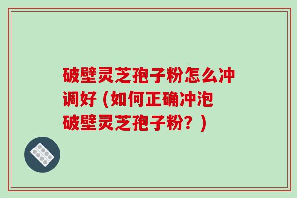 破壁灵芝孢子粉怎么冲调好 (如何正确冲泡破壁灵芝孢子粉？)