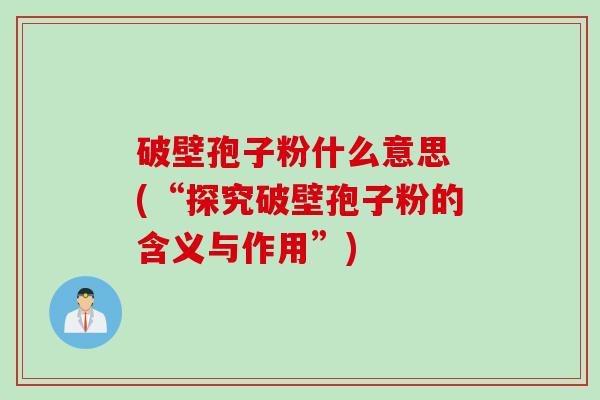破壁孢子粉什么意思 (“探究破壁孢子粉的含义与作用”)