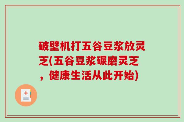 破壁机打五谷豆浆放灵芝(五谷豆浆碾磨灵芝，健康生活从此开始)