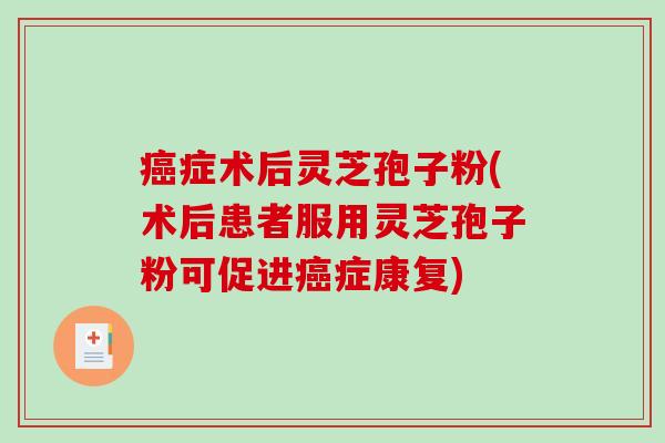 癌症术后灵芝孢子粉(术后患者服用灵芝孢子粉可促进癌症康复)