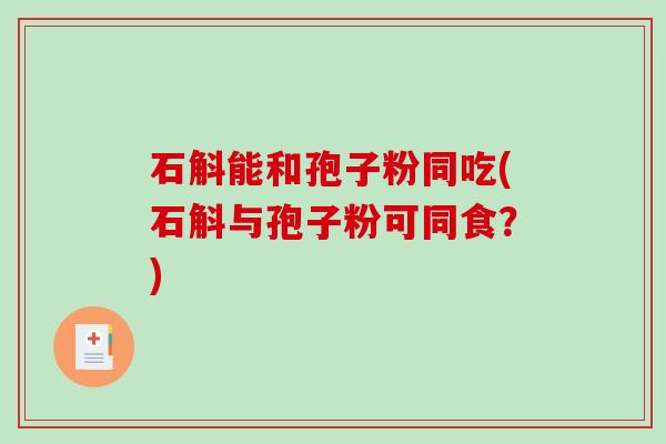 石斛能和孢子粉同吃(石斛与孢子粉可同食？)