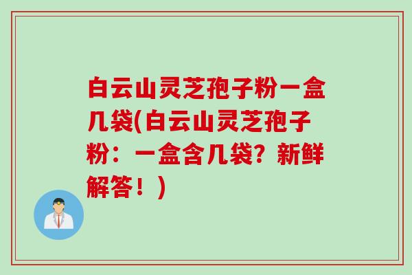 白云山灵芝孢子粉一盒几袋(白云山灵芝孢子粉：一盒含几袋？新鲜解答！)