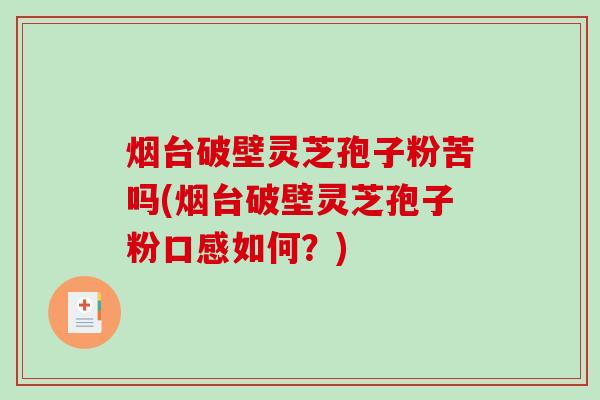 烟台破壁灵芝孢子粉苦吗(烟台破壁灵芝孢子粉口感如何？)