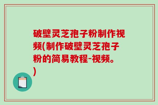 破壁灵芝孢子粉制作视频(制作破壁灵芝孢子粉的简易教程-视频。)