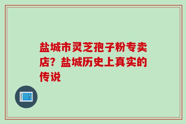 盐城市灵芝孢子粉专卖店？盐城历史上真实的传说