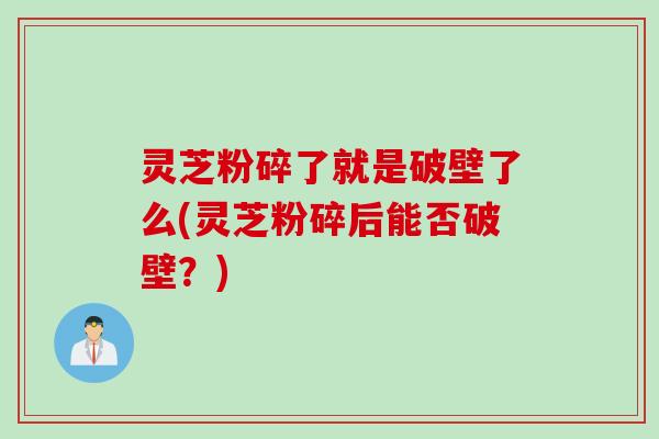 灵芝粉碎了就是破壁了么(灵芝粉碎后能否破壁？)