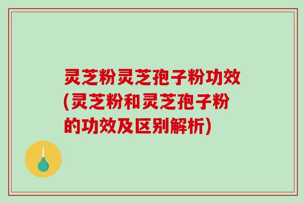 灵芝粉灵芝孢子粉功效(灵芝粉和灵芝孢子粉的功效及区别解析)