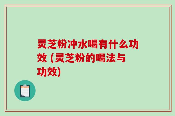 灵芝粉冲水喝有什么功效 (灵芝粉的喝法与功效)