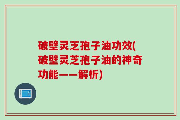 破壁灵芝孢子油功效(破壁灵芝孢子油的神奇功能——解析)