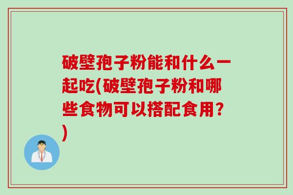 破壁孢子粉能和什么一起吃(破壁孢子粉和哪些食物可以搭配食用？)