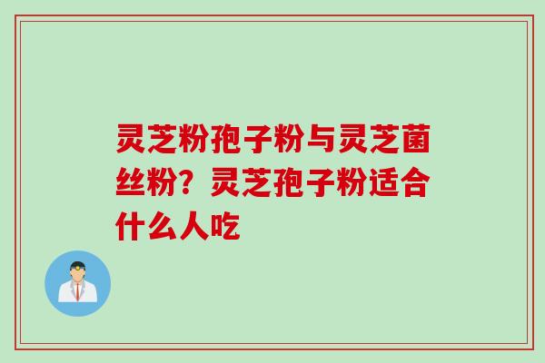 灵芝粉孢子粉与灵芝菌丝粉？灵芝孢子粉适合什么人吃