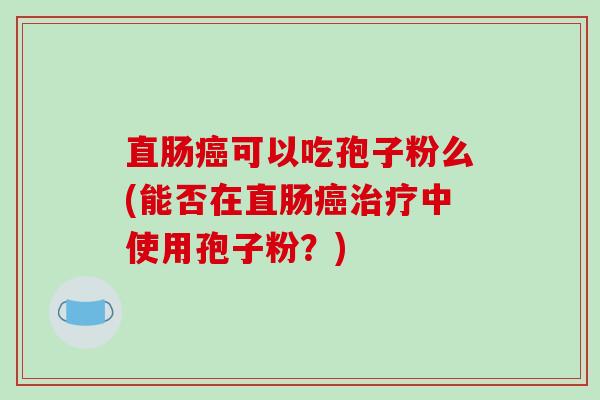 直肠癌可以吃孢子粉么(能否在直肠癌治疗中使用孢子粉？)