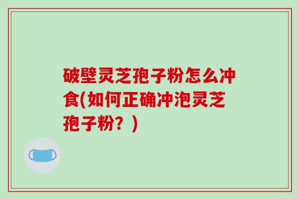破壁灵芝孢子粉怎么冲食(如何正确冲泡灵芝孢子粉？)