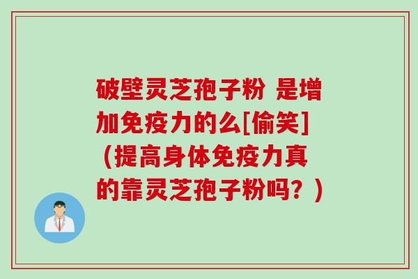 破壁灵芝孢子粉 是增加免疫力的么[偷笑] (提高身体免疫力真的靠灵芝孢子粉吗？)