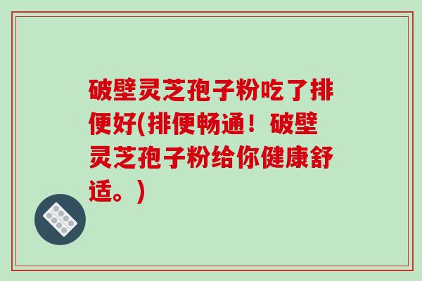 破壁灵芝孢子粉吃了排便好(排便畅通！破壁灵芝孢子粉给你健康舒适。)