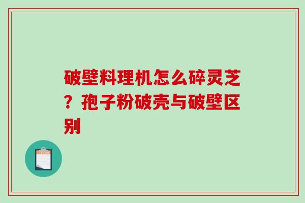 破壁料理机怎么碎灵芝？孢子粉破壳与破壁区别