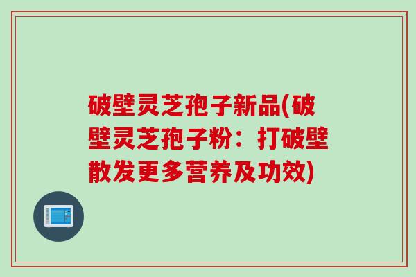 破壁灵芝孢子新品(破壁灵芝孢子粉：打破壁散发更多营养及功效)