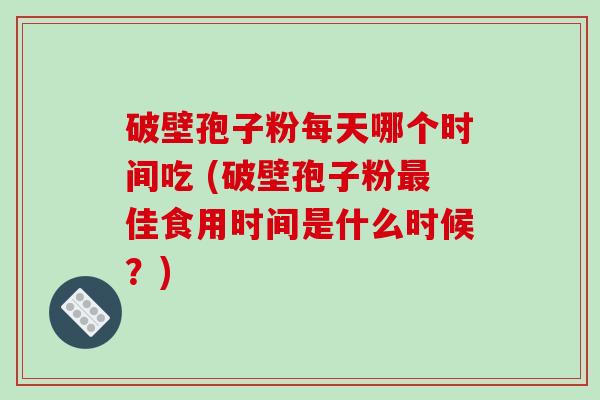 破壁孢子粉每天哪个时间吃 (破壁孢子粉最佳食用时间是什么时候？)