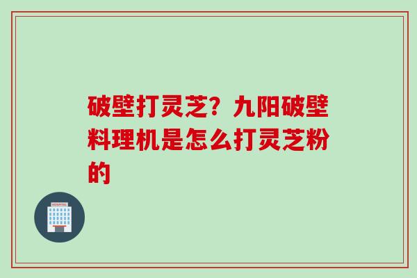 破壁打灵芝？九阳破壁料理机是怎么打灵芝粉的