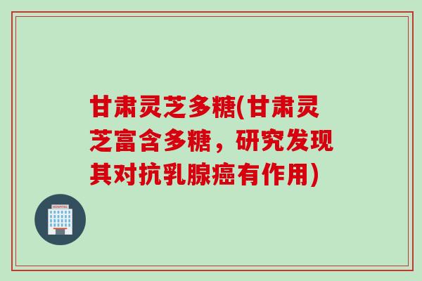 甘肃灵芝多糖(甘肃灵芝富含多糖，研究发现其对抗乳腺癌有作用)