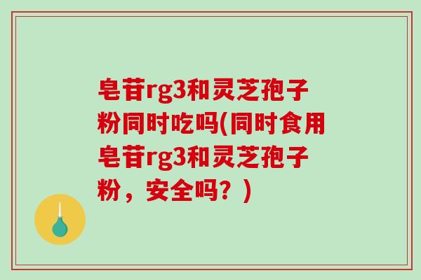 皂苷rg3和灵芝孢子粉同时吃吗(同时食用皂苷rg3和灵芝孢子粉，安全吗？)