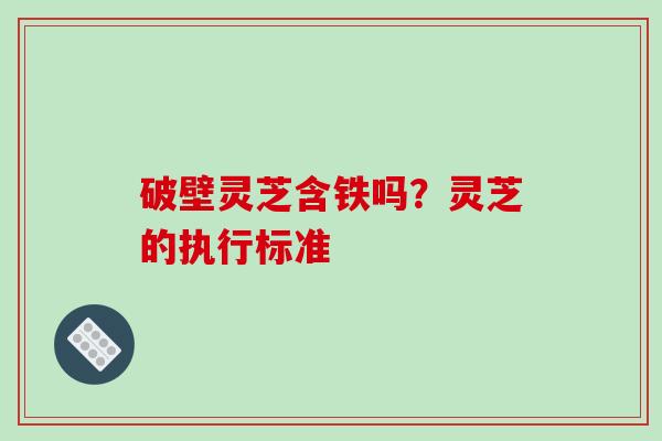 破壁灵芝含铁吗？灵芝的执行标准