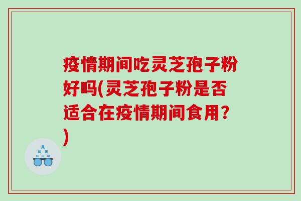 疫情期间吃灵芝孢子粉好吗(灵芝孢子粉是否适合在疫情期间食用？)