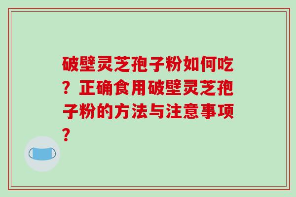 破壁灵芝孢子粉如何吃？正确食用破壁灵芝孢子粉的方法与注意事项？