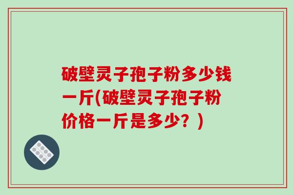 破壁灵子孢子粉多少钱一斤(破壁灵子孢子粉价格一斤是多少？)