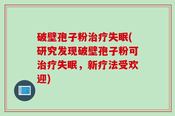 破壁孢子粉治疗失眠(研究发现破壁孢子粉可治疗失眠，新疗法受欢迎)