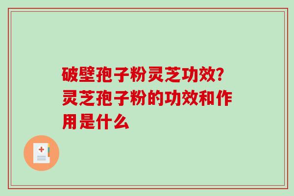 破壁孢子粉灵芝功效？灵芝孢子粉的功效和作用是什么