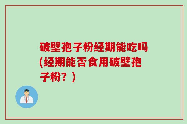 破壁孢子粉经期能吃吗(经期能否食用破壁孢子粉？)