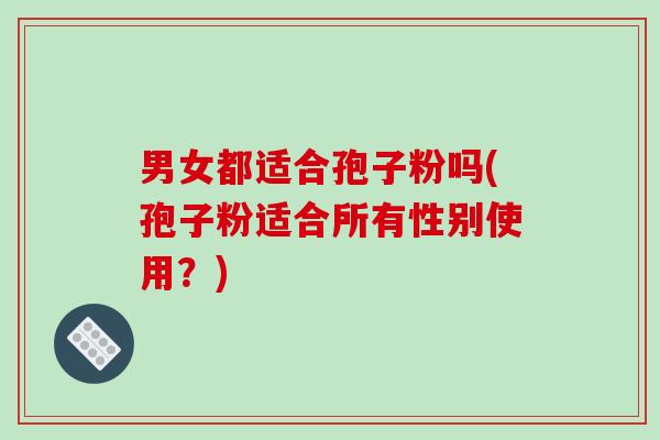 男女都适合孢子粉吗(孢子粉适合所有性别使用？)