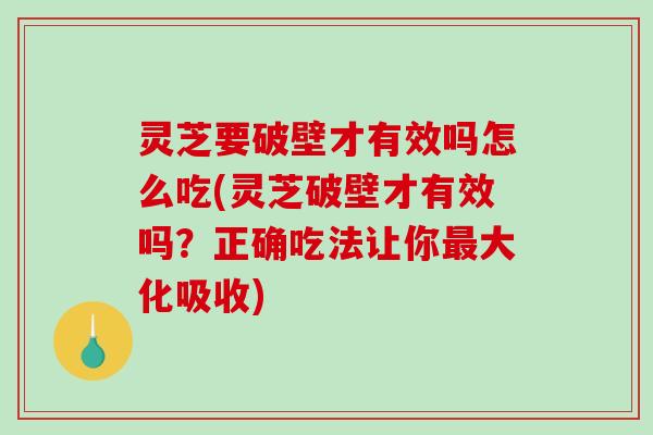 灵芝要破壁才有效吗怎么吃(灵芝破壁才有效吗？正确吃法让你最大化吸收)
