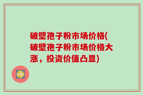 破壁孢子粉市场价格(破壁孢子粉市场价格大涨,投资价值凸显) 破壁孢子粉市场价格(破壁孢子粉市场价格大涨,投资价值凸显)