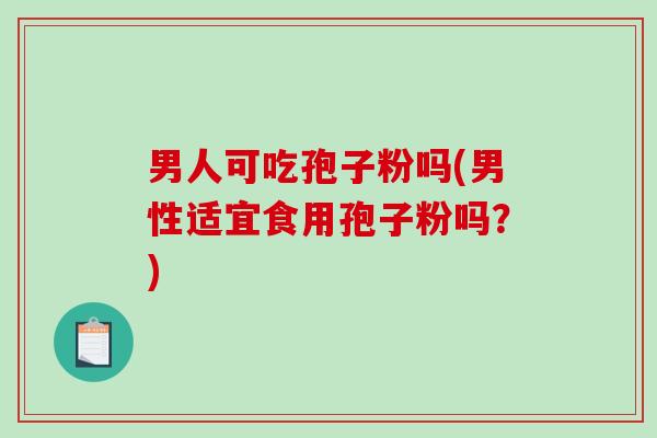 男人可吃孢子粉吗(男性适宜食用孢子粉吗？)