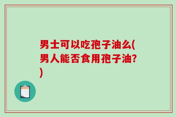 男士可以吃孢子油么(男人能否食用孢子油？)