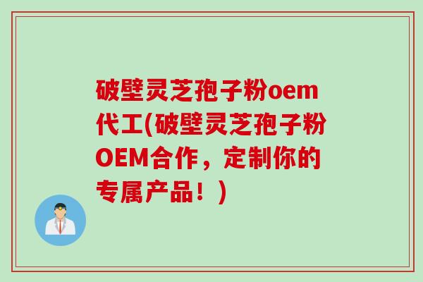 破壁灵芝孢子粉oem代工(破壁灵芝孢子粉OEM合作，定制你的专属产品！)