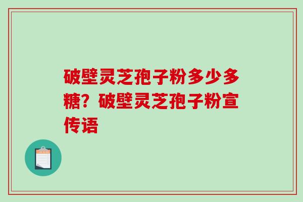 破壁灵芝孢子粉多少多糖？破壁灵芝孢子粉宣传语