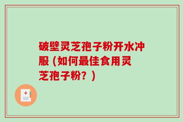 破壁灵芝孢子粉开水冲服 (如何最佳食用灵芝孢子粉？)