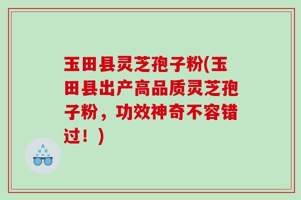 玉田县灵芝孢子粉(玉田县出产高品质灵芝孢子粉，功效神奇不容错过！)