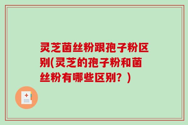 灵芝菌丝粉跟孢子粉区别(灵芝的孢子粉和菌丝粉有哪些区别？)