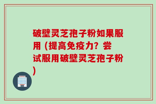 破壁灵芝孢子粉如果服用 (提高免疫力？尝试服用破壁灵芝孢子粉)