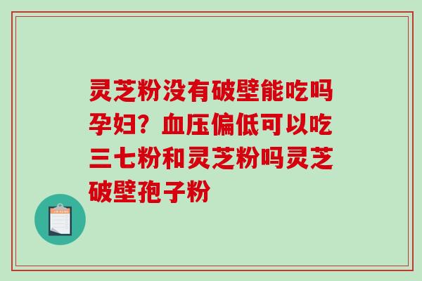 灵芝粉没有破壁能吃吗孕妇？血压偏低可以吃三七粉和灵芝粉吗灵芝破壁孢子粉